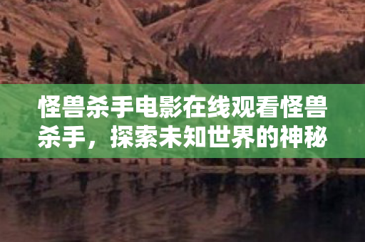 怪兽杀手电影在线观看怪兽杀手，探索未知世界的神秘冒险，怪兽杀手，探索未知世界的神秘冒险