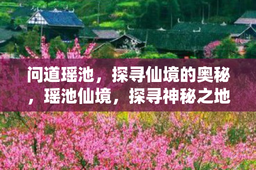 问道瑶池，探寻仙境的奥秘，瑶池仙境，探寻神秘之地的奥秘