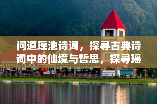 问道瑶池诗词,探寻古典诗词中的仙境与哲思,探寻瑶池仙境,古典诗词中的哲思与仙境之美 问道瑶池诗词,探寻古典诗词中的仙境与哲思,探寻瑶池仙境,古典诗词中的哲思与仙境之美