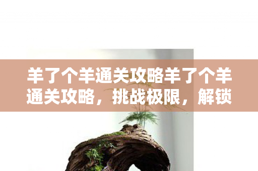 羊了个羊通关攻略羊了个羊通关攻略，挑战极限，解锁隐藏关卡，羊了个羊通关攻略，挑战极限，解锁隐藏关卡