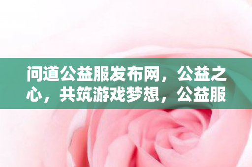 问道公益服发布网,公益之心,共筑游戏梦想,公益服发布网,共筑游戏梦想,传递公益之心 问道公益服发布网,公益之心,共筑游戏梦想,公益服发布网,共筑游戏梦想,传递公益之心