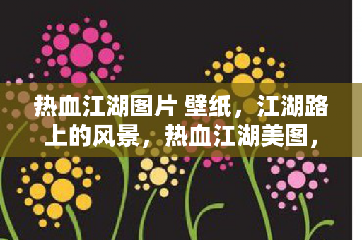 热血江湖图片 壁纸,江湖路上的风景,热血江湖美图,江湖路上的绝美风景壁纸 热血江湖图片 壁纸,江湖路上的风景,热血江湖美图,江湖路上的绝美风景壁纸