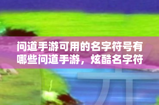 问道手游可用的名字符号有哪些问道手游，炫酷名字符号大放送，打造个性昵称！问道手游炫酷名字符号大放送