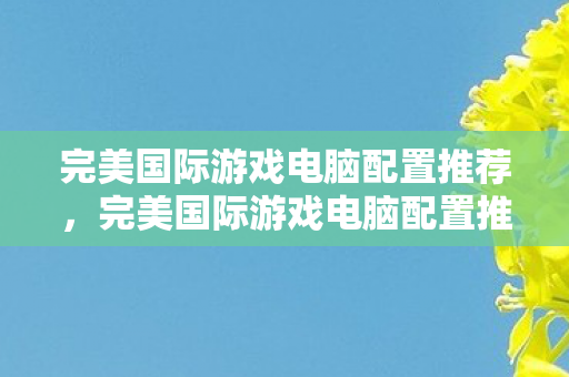 完美国际游戏电脑配置推荐指南图片