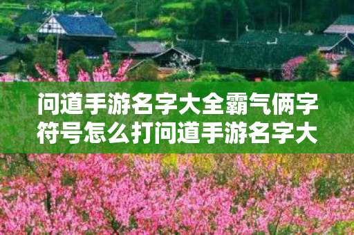 问道手游名字大全霸气俩字符号怎么打问道手游名字大全霸气俩字符号图片