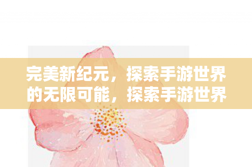 完美新纪元，探索手游世界的无限可能，探索手游世界的无限可能，完美新纪元开启