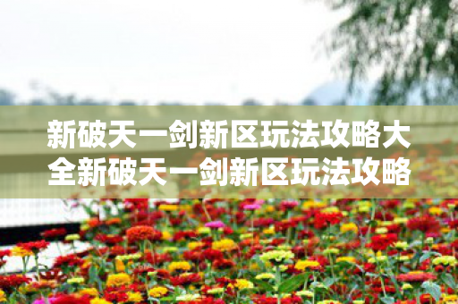 新破天一剑新区玩法攻略大全新破天一剑新区玩法攻略大全图片