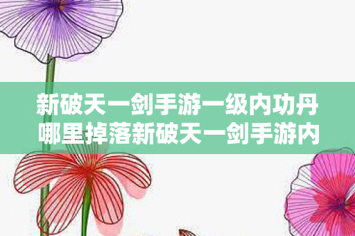 新破天一剑手游一级内功丹哪里掉落新破天一剑手游内功丹要多少图片