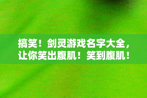 搞笑！剑灵游戏名字大全，让你笑出腹肌！笑到腹肌！剑灵游戏昵称大集合，欢乐无限！