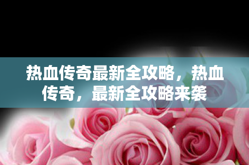 热血传奇最新全攻略,热血传奇,最新全攻略来袭 热血传奇最新全攻略,热血传奇,最新全攻略来袭