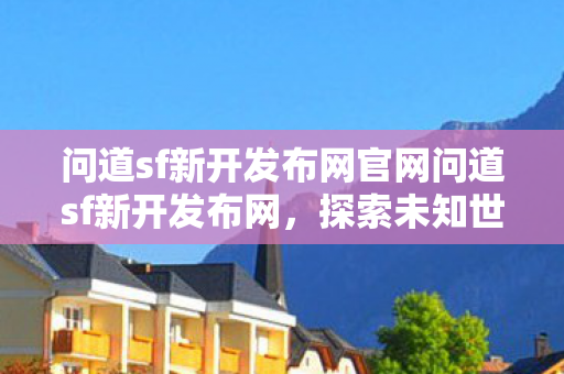问道sf新开发布网官网问道sf新开发布网，探索未知世界的奇妙之旅，问道sf新开发布网，探索未知世界的奇妙之旅