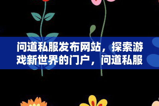 问道私服发布网站，探索游戏新世界的门户，问道私服发布网站，探索游戏新世界的门户