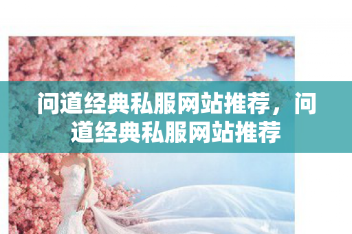 问道经典私服网站推荐，问道经典私服网站推荐