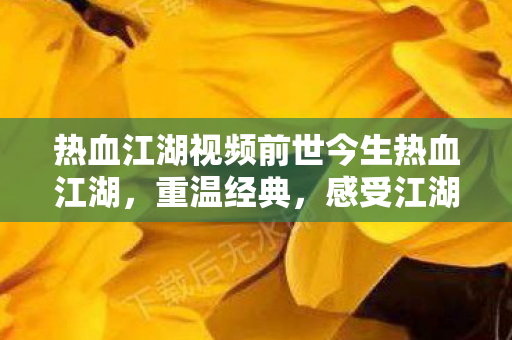 热血江湖视频前世今生热血江湖,重温经典,感受江湖情仇,热血江湖,重温经典江湖情仇 热血江湖视频前世今生热血江湖,重温经典,感受江湖情仇,热血江湖,重温经典江湖情仇