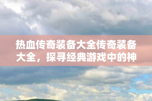 热血传奇装备大全传奇装备大全图片