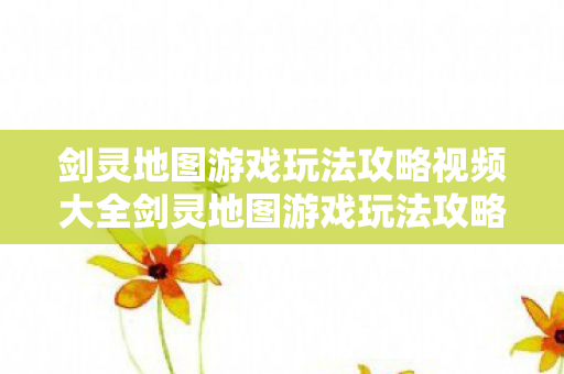 剑灵地图游戏玩法攻略视频大全剑灵地图游戏玩法攻略视频图片
