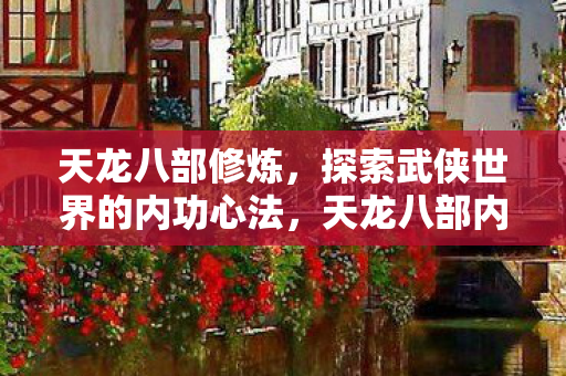 天龙八部修炼，探索武侠世界的内功心法，天龙八部内功心法，修炼秘籍与武侠世界探索