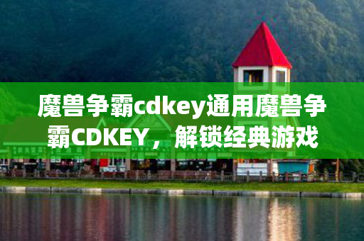 魔兽争霸cdkey通用魔兽争霸CDKEY，解锁经典游戏的钥匙，魔兽争霸CDKEY，解锁经典游戏的钥匙