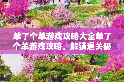 羊了个羊游戏攻略大全羊了个羊游戏攻略，解锁通关秘籍，羊了个羊游戏通关秘籍，解锁攻略大全