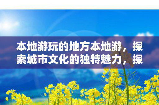 本地游玩的地方本地游,探索城市文化的独特魅力,探索城市文化魅力,本地游必去之地 本地游玩的地方本地游,探索城市文化的独特魅力,探索城市文化魅力,本地游必去之地