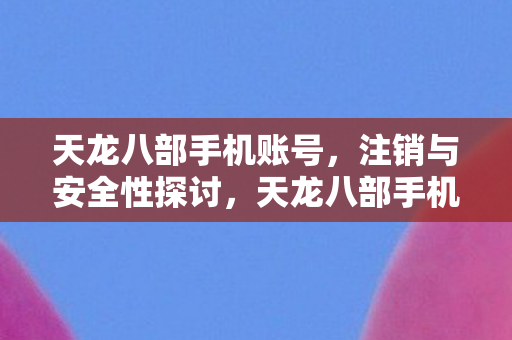 天龙八部手机账号，注销与安全性探讨，天龙八部手机账号注销与安全性探讨