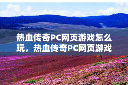 热血传奇PC网页游戏玩法指南图片