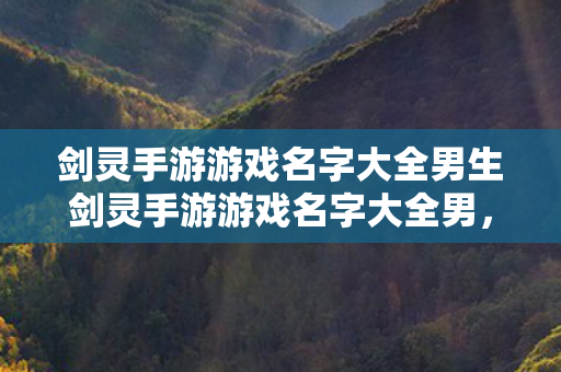 剑灵手游游戏名字大全男生剑灵手游游戏名字大全男，男生专属！剑灵手游炫酷游戏名字大全
