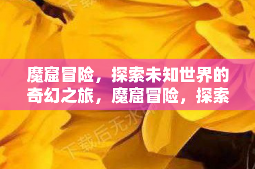 魔窟冒险,探索未知世界的奇幻之旅,魔窟冒险,探索未知世界的奇幻之旅 魔窟冒险,探索未知世界的奇幻之旅,魔窟冒险,探索未知世界的奇幻之旅