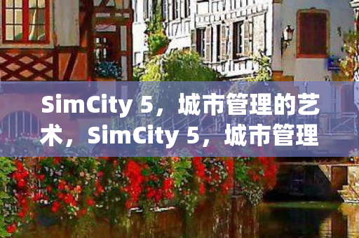 SimCity 5，城市管理的艺术，SimCity 5，城市管理的艺术之道