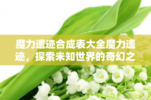 魔力遗迹合成表大全魔力遗迹，探索未知世界的奇幻之旅，魔力遗迹合成表大全，探索未知世界的奇幻之旅