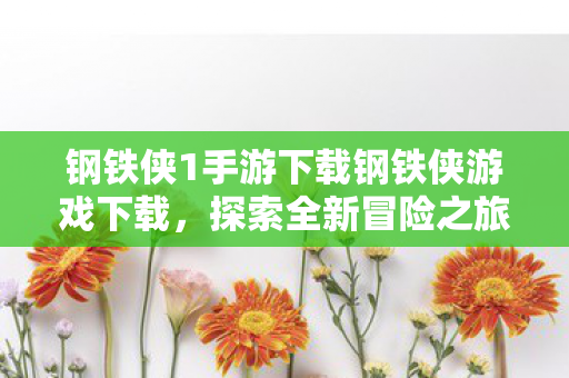 钢铁侠1手游下载钢铁侠游戏下载，探索全新冒险之旅，钢铁侠1手游下载，探索全新冒险之旅