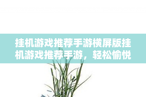 挂机游戏推荐手游横屏版挂机游戏推荐手游，轻松愉悦的游戏体验，横屏挂机手游推荐，轻松愉悦的游戏体验