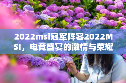 2022msi冠军阵容2022MSI，电竞盛宴的激情与荣耀，2022MSI，电竞盛宴的激情与荣耀
