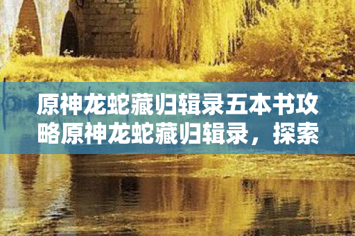 原神龙蛇藏归辑录五本书攻略原神龙蛇藏归辑录,探索提瓦特大陆背后的故事,原神龙蛇藏归辑录,解锁提瓦特大陆背后的神秘故事 原神龙蛇藏归辑录五本书攻略原神龙蛇藏归辑录,探索提瓦特大陆背后的故事,原神龙蛇藏归辑录,解锁提瓦特大陆背后的神秘故事