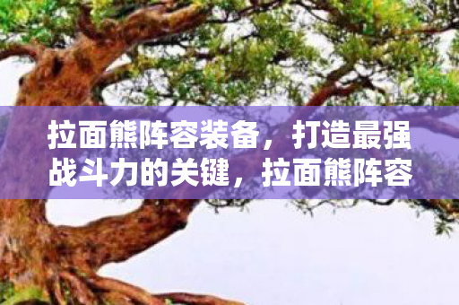 拉面熊阵容装备，打造最强战斗力的关键，拉面熊阵容装备，打造最强战斗力的关键