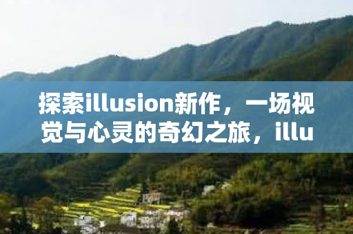 探索illusion新作,一场视觉与心灵的奇幻之旅,illusion新作,一场视觉与心灵的奇幻之旅 探索illusion新作,一场视觉与心灵的奇幻之旅,illusion新作,一场视觉与心灵的奇幻之旅