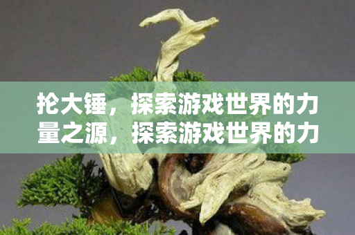 抡大锤,探索游戏世界的力量之源,探索游戏世界的力量之源,抡大锤的奥秘 抡大锤,探索游戏世界的力量之源,探索游戏世界的力量之源,抡大锤的奥秘