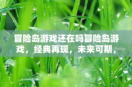 冒险岛游戏还在吗冒险岛游戏，经典再现，未来可期，经典再现，未来可期，冒险岛游戏依旧在