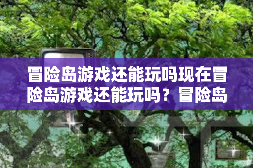 冒险岛游戏还能玩吗现在冒险岛游戏还能玩吗?冒险岛游戏现状,还能玩吗? 冒险岛游戏还能玩吗现在冒险岛游戏还能玩吗?冒险岛游戏现状,还能玩吗?