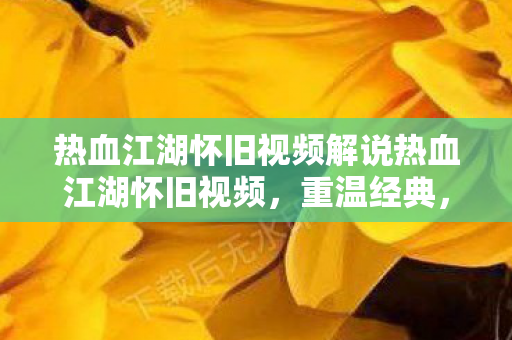 热血江湖怀旧视频解说热血江湖怀旧视频,重温经典,回忆青春,热血江湖怀旧视频,重温经典,回忆青春 热血江湖怀旧视频解说热血江湖怀旧视频,重温经典,回忆青春,热血江湖怀旧视频,重温经典,回忆青春