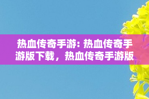 热血传奇手游: 热血传奇手游版下载,热血传奇手游版下载开启,重温经典传奇之旅 热血传奇手游: 热血传奇手游版下载,热血传奇手游版下载开启,重温经典传奇之旅