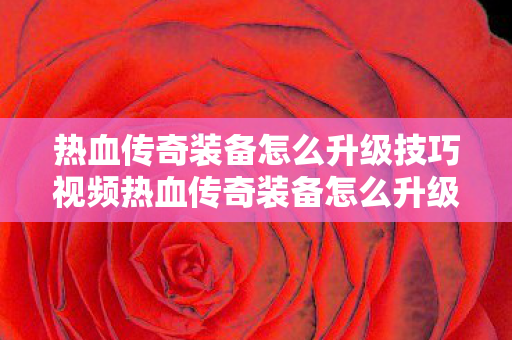 热血传奇装备怎么升级技巧视频热血传奇装备怎么升级图片