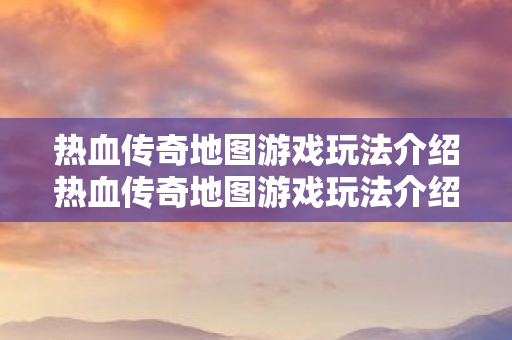 热血传奇地图游戏玩法介绍热血传奇地图游戏玩法介绍图片