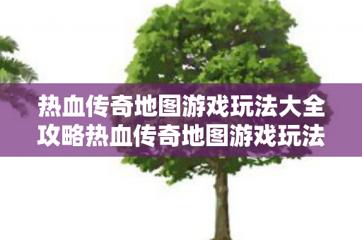热血传奇地图游戏玩法大全攻略热血传奇地图游戏玩法大全图片