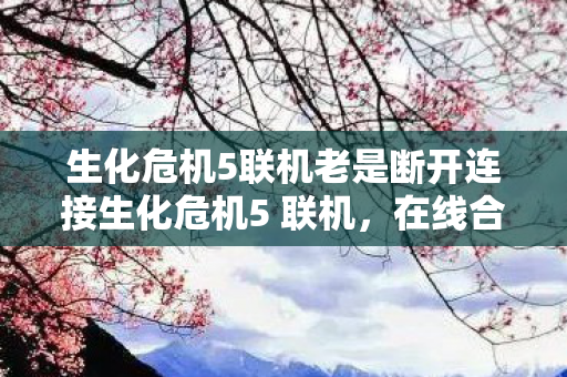 生化危机5联机老是断开连接生化危机5 联机，在线合作，共闯末日，生化危机5联机合作，共闯末日却频繁掉线？