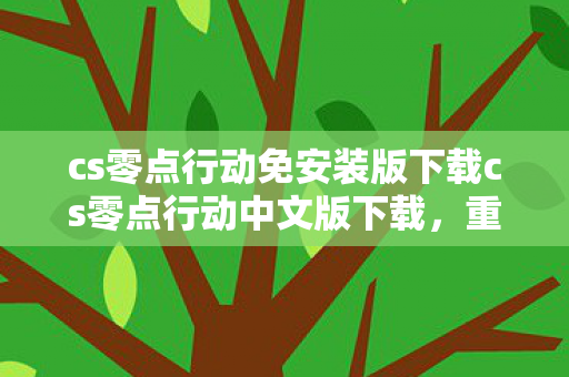 cs零点行动免安装版下载cs零点行动中文版下载,重温经典,无需担心盗版风险,重温经典!CS零点行动中文版免安装版安全下载 cs零点行动免安装版下载cs零点行动中文版下载,重温经典,无需担心盗版风险,重温经典!CS零点行动中文版免安装版安全下载