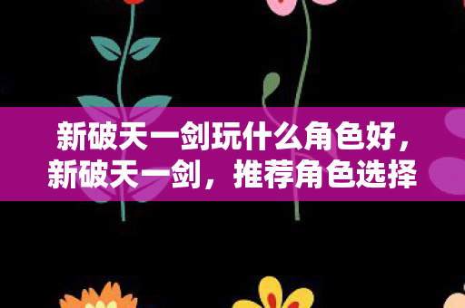 新破天一剑玩什么角色好,新破天一剑,推荐角色选择 新破天一剑玩什么角色好,新破天一剑,推荐角色选择