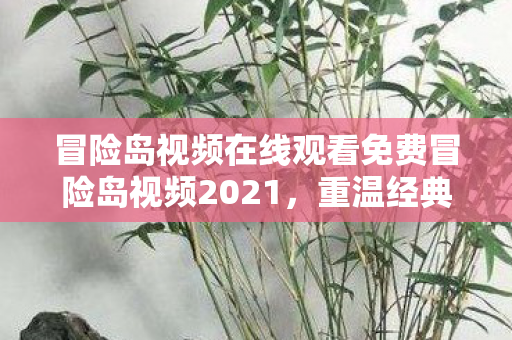 冒险岛视频在线观看免费冒险岛视频2021,重温经典,探索未知,冒险岛2021经典重温,探索未知,免费在线观看冒险岛视频 冒险岛视频在线观看免费冒险岛视频2021,重温经典,探索未知,冒险岛2021经典重温,探索未知,免费在线观看冒险岛视频