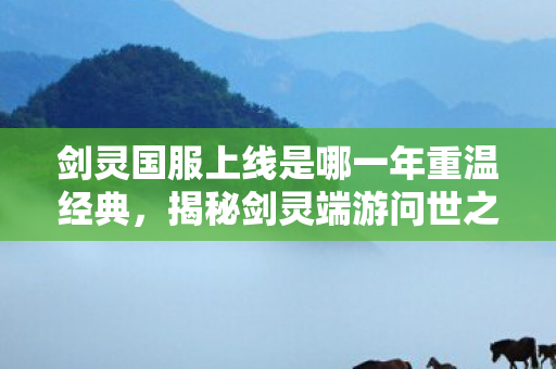 剑灵国服上线是哪一年重温经典，揭秘剑灵端游问世之年，揭秘，剑灵端游国服上线时间