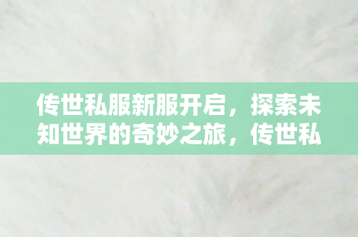 传世私服新服开启，探索未知世界的奇妙之旅，传世私服新服开启，探索未知世界的奇妙之旅